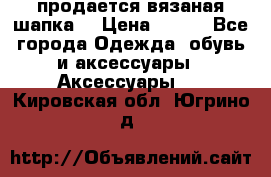 продается вязаная шапка  › Цена ­ 600 - Все города Одежда, обувь и аксессуары » Аксессуары   . Кировская обл.,Югрино д.